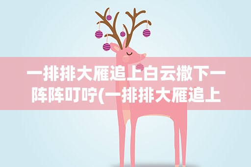 一排排大雁追上白云撒下一阵阵叮咛(一排排大雁追上白云,撒下一阵阵暖暖的叮咛,大雁叮咛到什么)