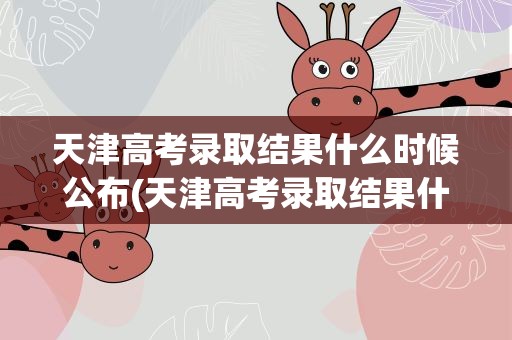 天津高考录取结果什么时候公布(天津高考录取结果什么时候公布啊)