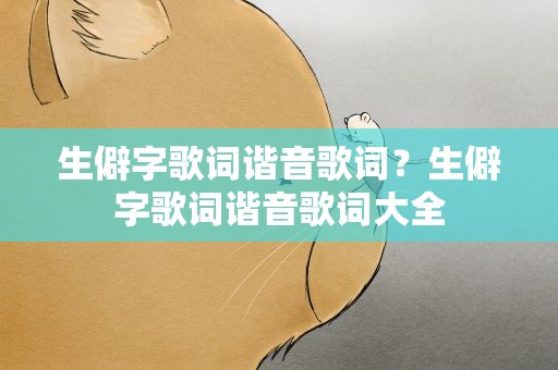 生僻字歌词谐音歌词？生僻字歌词谐音歌词大全