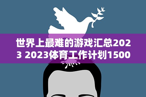 世界上最难的游戏汇总2023 2023体育工作计划1500字汇总