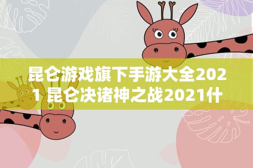 昆仑游戏旗下手游大全2021 昆仑决诸神之战2021什么时候打