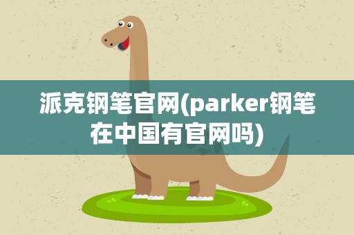 派克钢笔官网(parker钢笔在中国有官网吗)