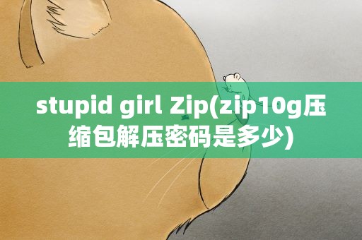 stupid girl Zip(zip10g压缩包解压密码是多少)