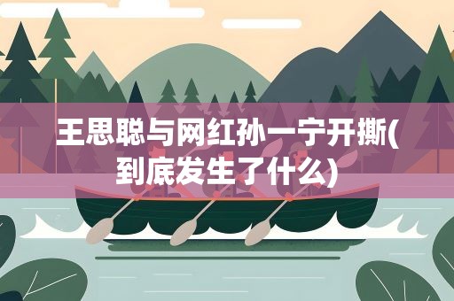 王思聪与网红孙一宁开撕(到底发生了什么)