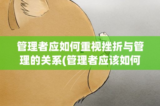 管理者应如何重视挫折与管理的关系(管理者应该如何重视挫折与管理的关心电大)