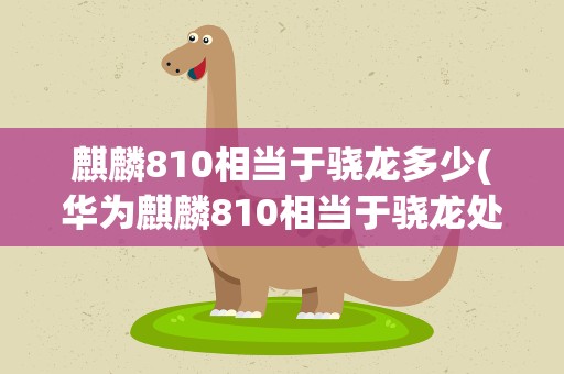 麒麟810相当于骁龙多少(华为麒麟810相当于骁龙处理器多少)