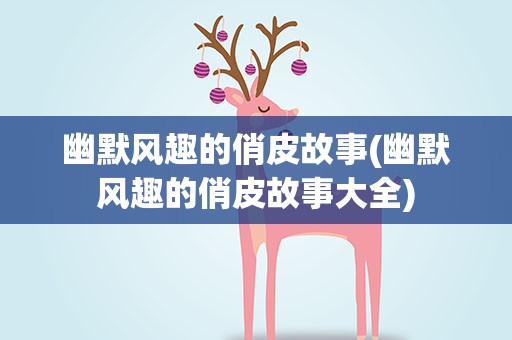 幽默风趣的俏皮故事(幽默风趣的俏皮故事大全)