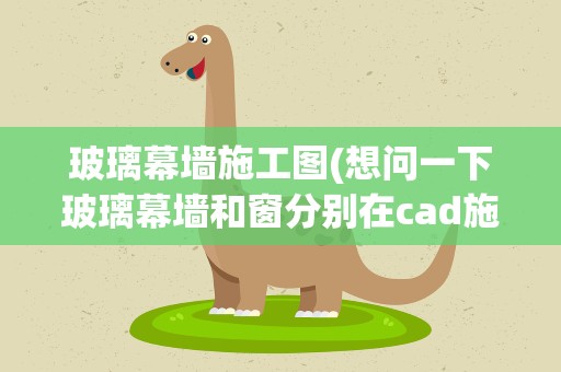 玻璃幕墙施工图(想问一下玻璃幕墙和窗分别在cad施工图的平面图中的画法)