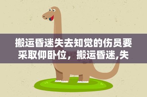搬运昏迷失去知觉的伤员要采取仰卧位，搬运昏迷,失去知觉的伤员要采取仰卧位