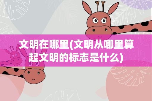 文明在哪里(文明从哪里算起文明的标志是什么)