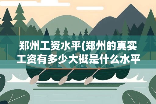 郑州工资水平(郑州的真实工资有多少大概是什么水平)