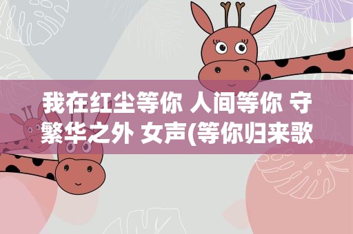 我在红尘等你 人间等你 守繁华之外 女声(等你归来歌曲介绍)