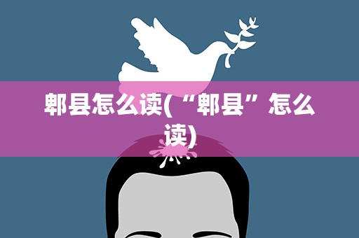 郫县怎么读(“郫县”怎么读)