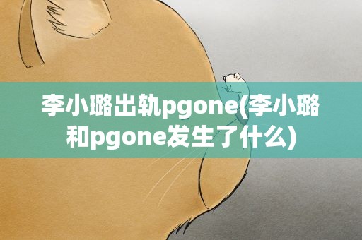 李小璐出轨pgone(李小璐和pgone发生了什么)