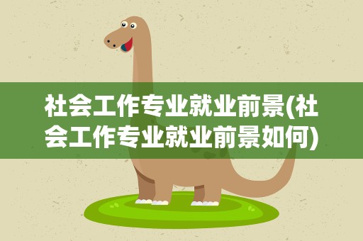 社会工作专业就业前景(社会工作专业就业前景如何)