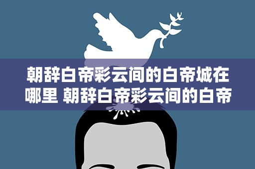 朝辞白帝彩云间的白帝城在哪里 朝辞白帝彩云间的白帝城在哪里什么县