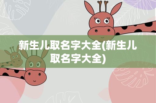 新生儿取名字大全(新生儿取名字大全)