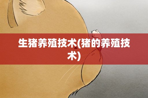 生猪养殖技术(猪的养殖技术)