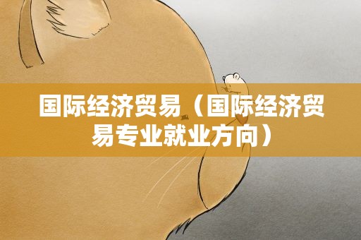 国际经济贸易（国际经济贸易专业就业方向）
