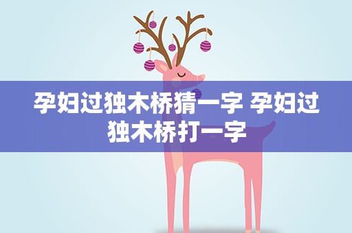 孕妇过独木桥猜一字 孕妇过独木桥打一字