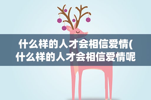 什么样的人才会相信爱情(什么样的人才会相信爱情呢)