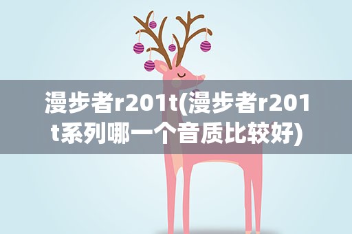 漫步者r201t(漫步者r201t系列哪一个音质比较好)