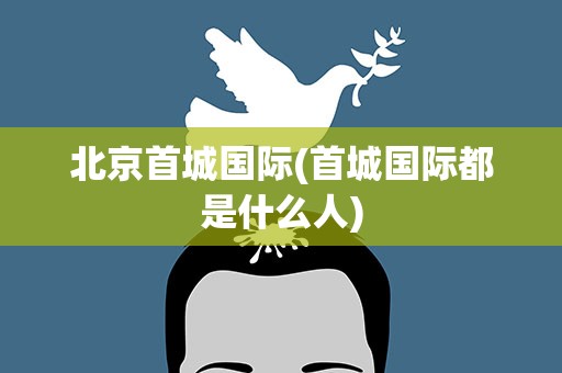北京首城国际(首城国际都是什么人)