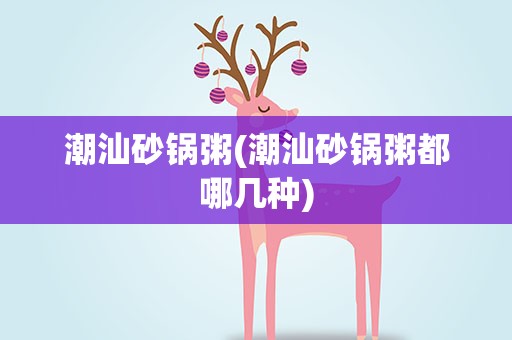 潮汕砂锅粥(潮汕砂锅粥都哪几种)