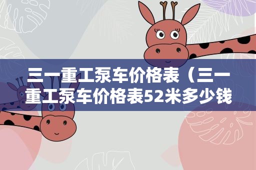 三一重工泵车价格表（三一重工泵车价格表52米多少钱）