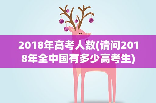 2018年高考人数(请问2018年全中国有多少高考生)