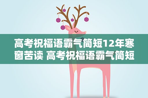 高考祝福语霸气简短12年寒窗苦读 高考祝福语霸气简短12年寒窗苦读的话
