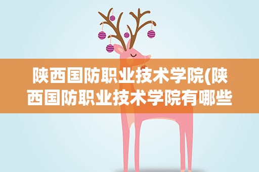 陕西国防职业技术学院(陕西国防职业技术学院有哪些专业)