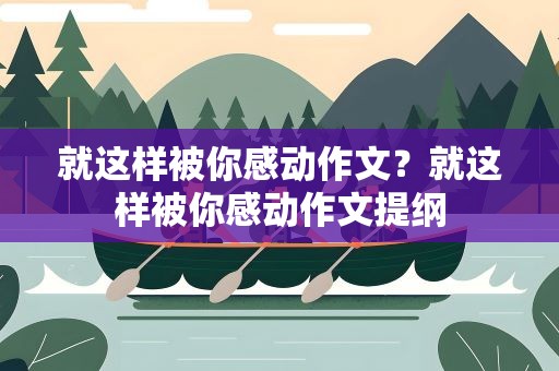 就这样被你感动作文？就这样被你感动作文提纲