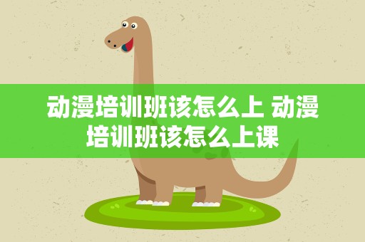 动漫培训班该怎么上 动漫培训班该怎么上课