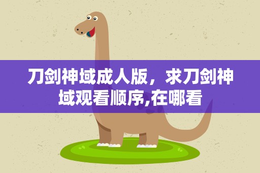 刀剑神域成人版，求刀剑神域观看顺序,在哪看