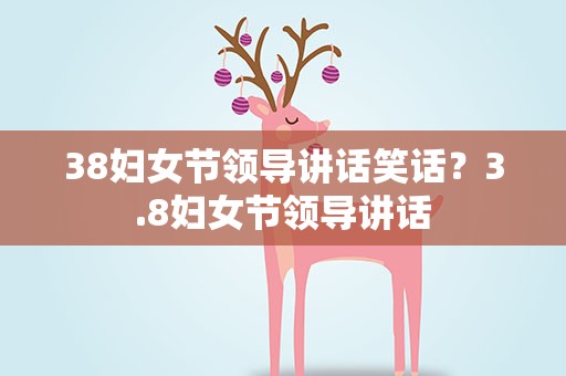 38妇女节领导讲话笑话？3.8妇女节领导讲话