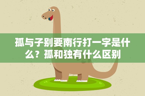 孤与子别要南行打一字是什么？孤和独有什么区别