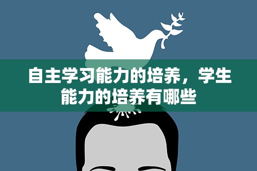 自主学习能力的培养，学生能力的培养有哪些