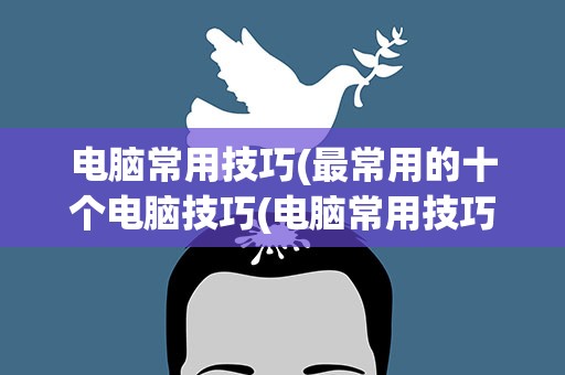 电脑常用技巧(最常用的十个电脑技巧(电脑常用技巧大全))