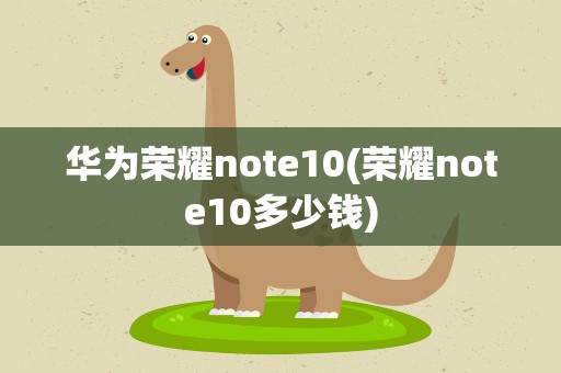 华为荣耀note10(荣耀note10多少钱)
