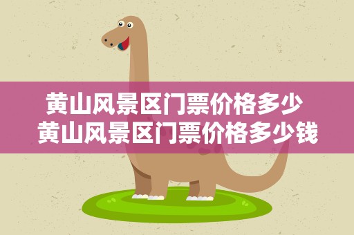 黄山风景区门票价格多少 黄山风景区门票价格多少钱