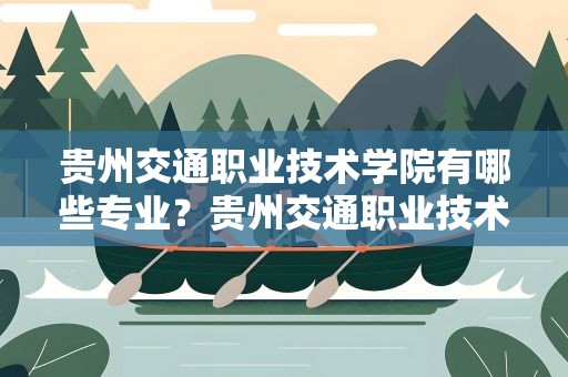 贵州交通职业技术学院有哪些专业？贵州交通职业技术学院有哪些专业文科