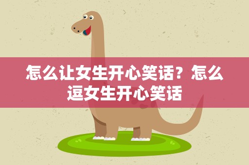 怎么让女生开心笑话？怎么逗女生开心笑话