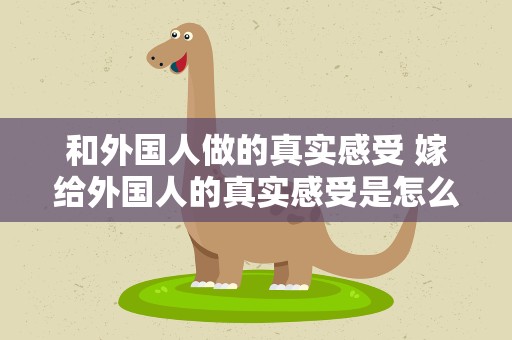 和外国人做的真实感受 嫁给外国人的真实感受是怎么样的