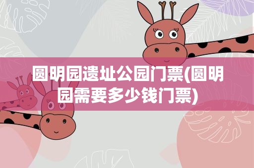 圆明园遗址公园门票(圆明园需要多少钱门票)