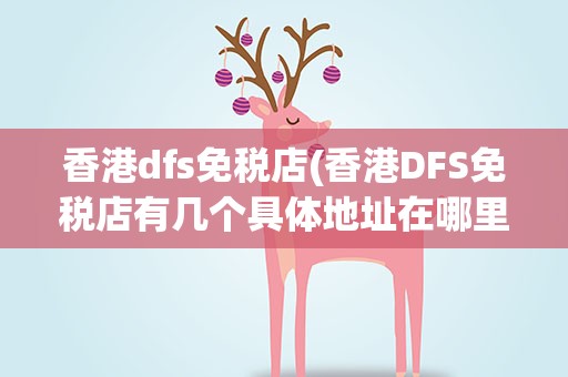 香港dfs免税店(香港DFS免税店有几个具体地址在哪里有哪些品牌)