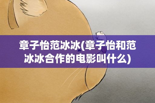 章子怡范冰冰(章子怡和范冰冰合作的电影叫什么)