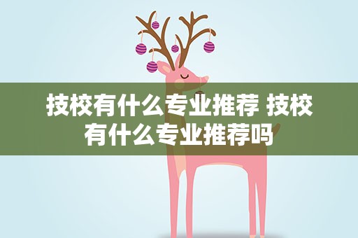 技校有什么专业推荐 技校有什么专业推荐吗
