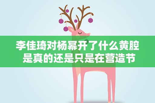 李佳琦对杨幂开了什么黄腔 是真的还是只是在营造节目效果
