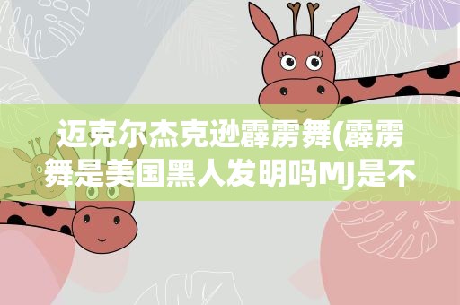 迈克尔杰克逊霹雳舞(霹雳舞是美国黑人发明吗MJ是不是曾经跳过霹雳舞)
